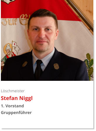 Löschmeister Stefan Niggl 1. Vorstand Gruppenführer