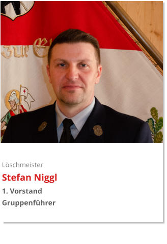 Löschmeister Stefan Niggl 1. Vorstand Gruppenführer