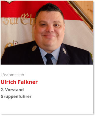 Löschmeister Ulrich Falkner 2. Vorstand Gruppenführer
